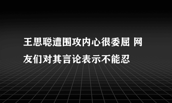 王思聪遭围攻内心很委屈 网友们对其言论表示不能忍