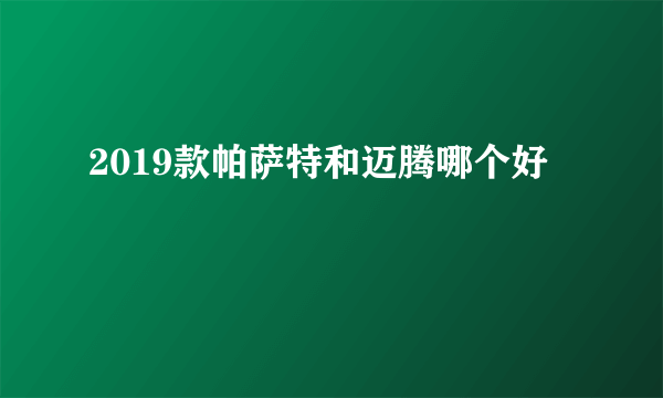 2019款帕萨特和迈腾哪个好