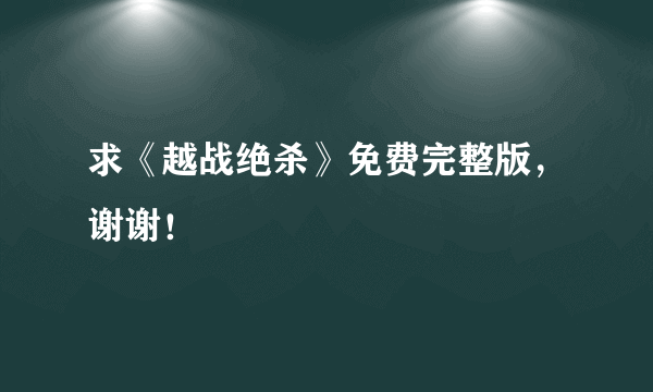 求《越战绝杀》免费完整版，谢谢！