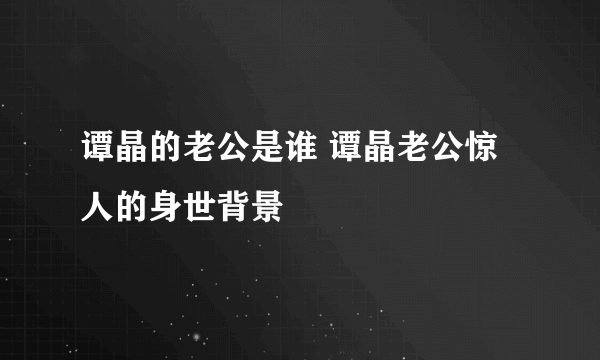 谭晶的老公是谁 谭晶老公惊人的身世背景