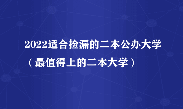 2022适合捡漏的二本公办大学（最值得上的二本大学）