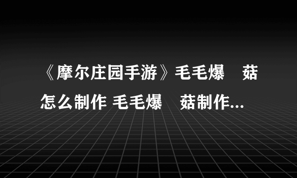 《摩尔庄园手游》毛毛爆囧菇怎么制作 毛毛爆囧菇制作方法教程