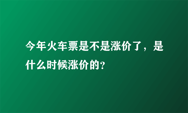 今年火车票是不是涨价了，是什么时候涨价的？