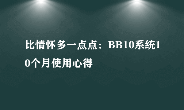 比情怀多一点点：BB10系统10个月使用心得