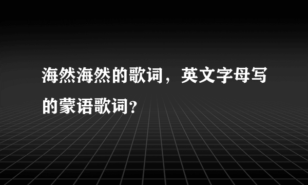 海然海然的歌词，英文字母写的蒙语歌词？