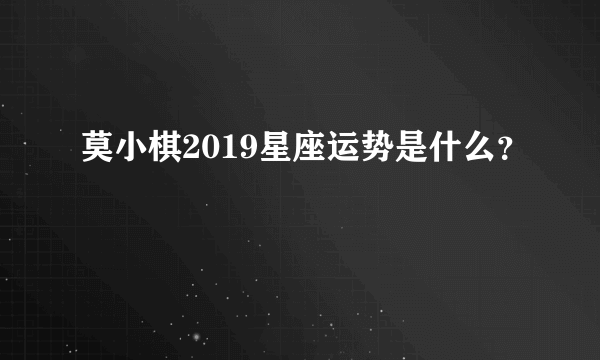 莫小棋2019星座运势是什么？