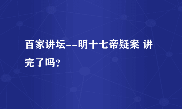 百家讲坛--明十七帝疑案 讲完了吗？