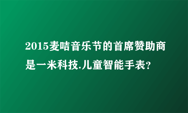 2015麦咭音乐节的首席赞助商是一米科技.儿童智能手表？