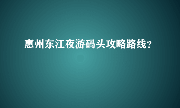 惠州东江夜游码头攻略路线？