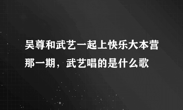 吴尊和武艺一起上快乐大本营那一期，武艺唱的是什么歌