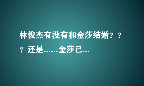 林俊杰有没有和金莎结婚？？？还是......金莎已经结婚了？？？