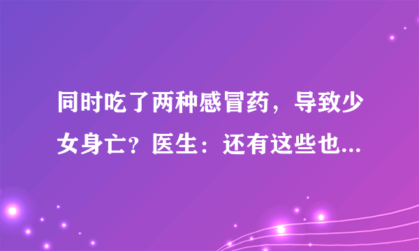 同时吃了两种感冒药，导致少女身亡？医生：还有这些也别混着吃