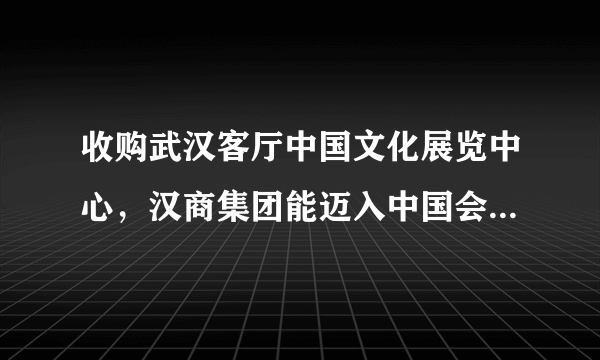 收购武汉客厅中国文化展览中心，汉商集团能迈入中国会展业第一方阵吗？