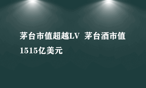 茅台市值超越LV  茅台酒市值1515亿美元