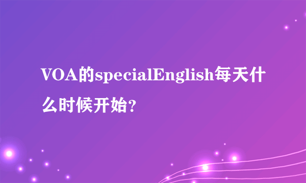 VOA的specialEnglish每天什么时候开始？