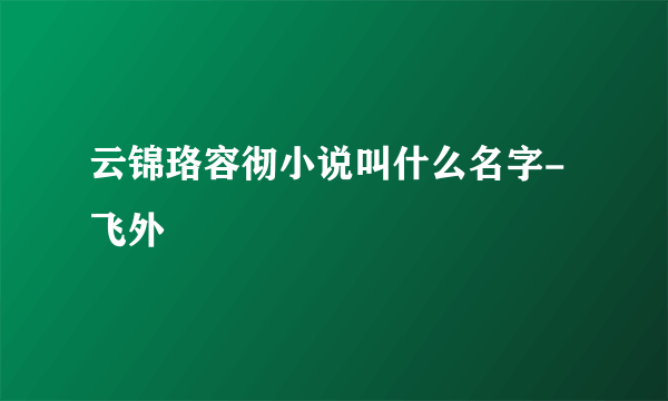 云锦珞容彻小说叫什么名字-飞外