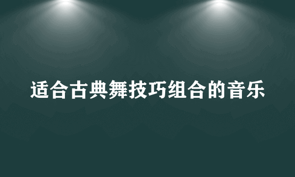 适合古典舞技巧组合的音乐