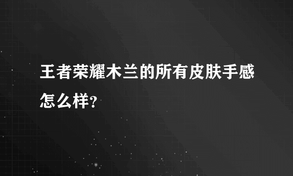 王者荣耀木兰的所有皮肤手感怎么样？