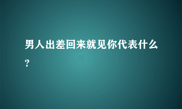 男人出差回来就见你代表什么？