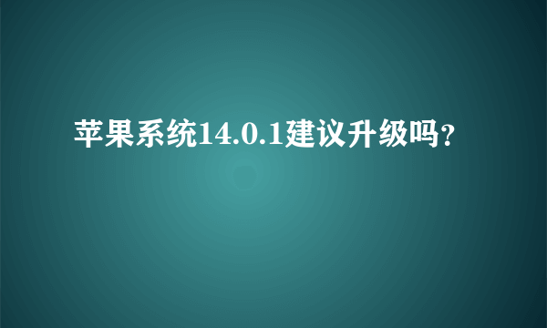 苹果系统14.0.1建议升级吗？