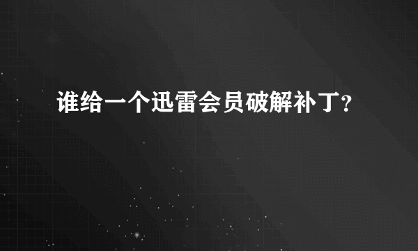 谁给一个迅雷会员破解补丁？