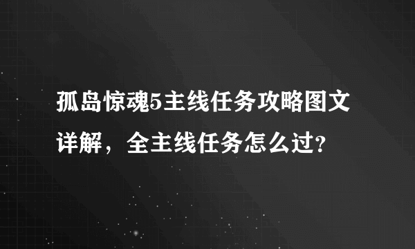 孤岛惊魂5主线任务攻略图文详解，全主线任务怎么过？