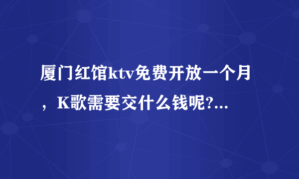 厦门红馆ktv免费开放一个月，K歌需要交什么钱呢?什么人头费？有不需要交钱的包厢吗？