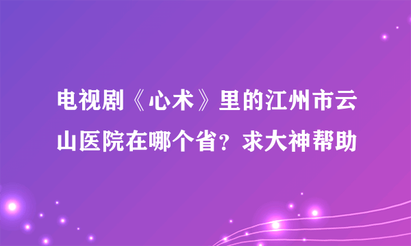 电视剧《心术》里的江州市云山医院在哪个省？求大神帮助