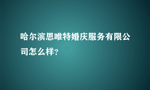 哈尔滨思唯特婚庆服务有限公司怎么样？