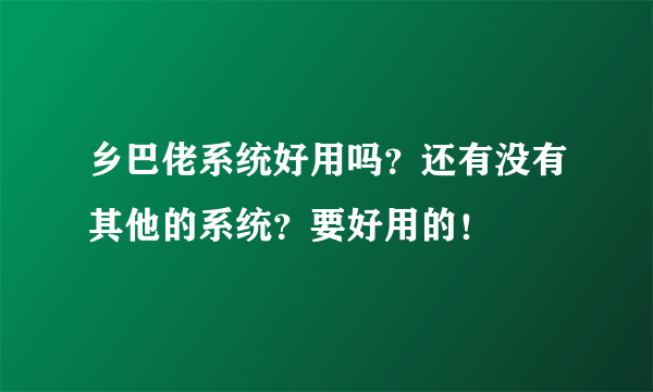 乡巴佬系统好用吗？还有没有其他的系统？要好用的！