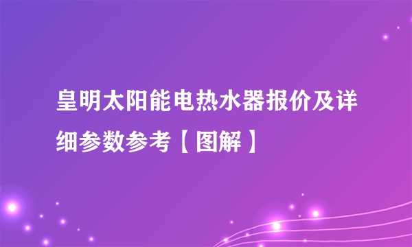 皇明太阳能电热水器报价及详细参数参考【图解】