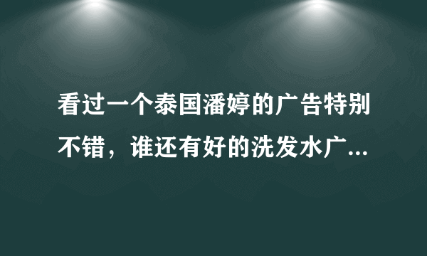 看过一个泰国潘婷的广告特别不错，谁还有好的洗发水广告推荐？