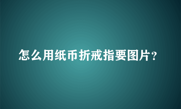 怎么用纸币折戒指要图片？