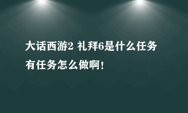 大话西游2 礼拜6是什么任务 有任务怎么做啊！