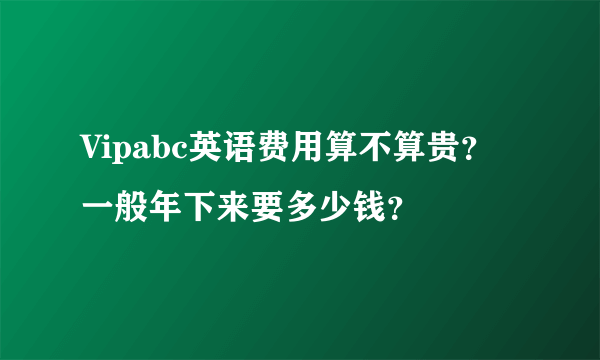 Vipabc英语费用算不算贵？一般年下来要多少钱？