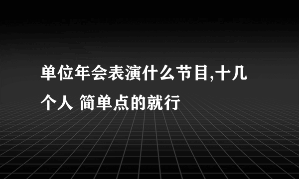 单位年会表演什么节目,十几个人 简单点的就行