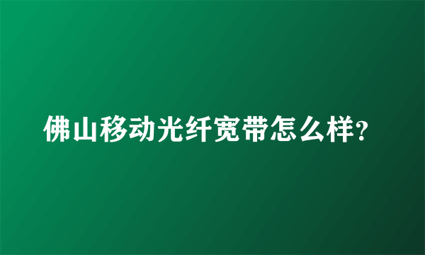 佛山移动光纤宽带怎么样？