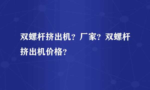 双螺杆挤出机？厂家？双螺杆挤出机价格？