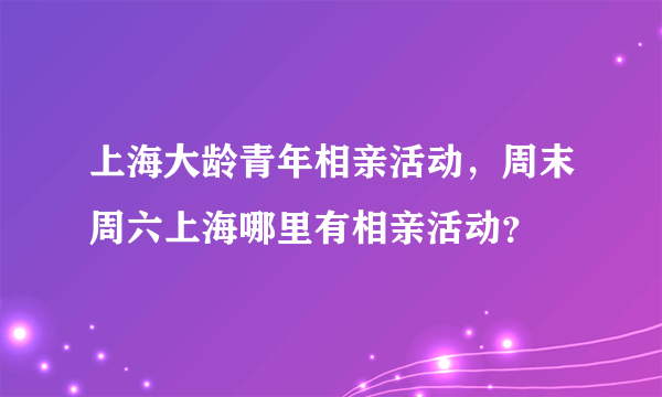 上海大龄青年相亲活动，周末周六上海哪里有相亲活动？