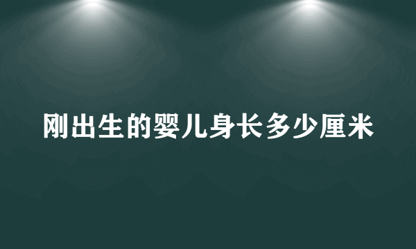 刚出生的婴儿身长多少厘米