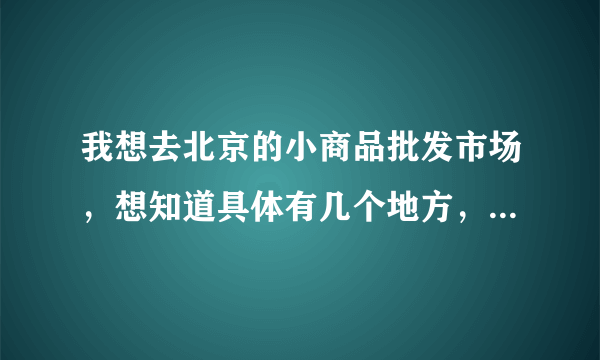 我想去北京的小商品批发市场，想知道具体有几个地方，详细地址，