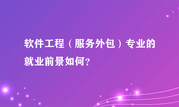 软件工程（服务外包）专业的就业前景如何？