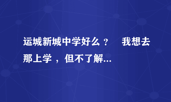 运城新城中学好么 ？   我想去那上学 ，但不了解那个学校 ， 大家说一说 ，谢了！