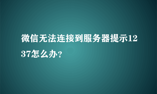 微信无法连接到服务器提示1237怎么办？