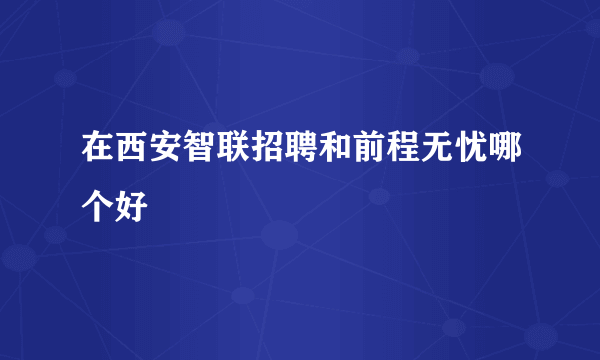 在西安智联招聘和前程无忧哪个好