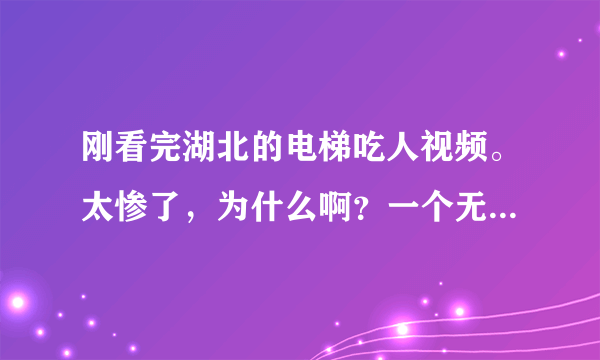 刚看完湖北的电梯吃人视频。太惨了，为什么啊？一个无辜的人，就这样死了。