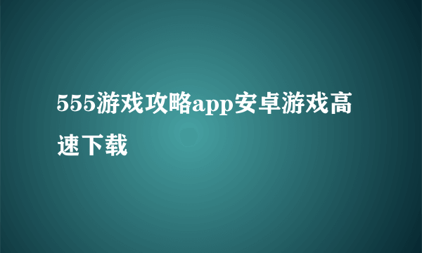 555游戏攻略app安卓游戏高速下载