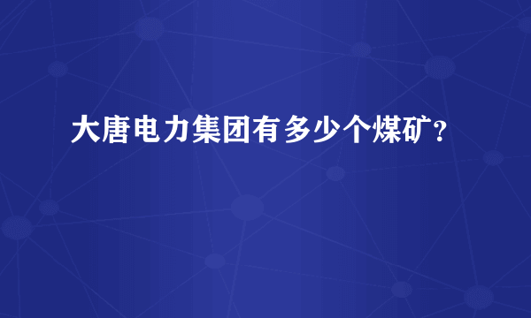 大唐电力集团有多少个煤矿？