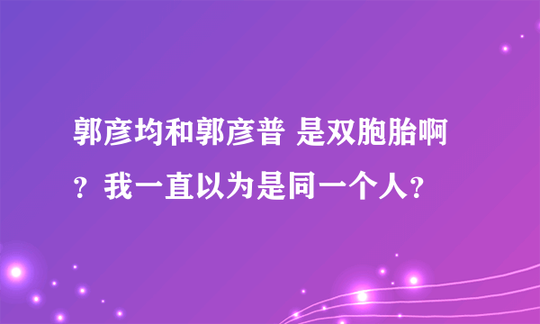 郭彦均和郭彦普 是双胞胎啊？我一直以为是同一个人？