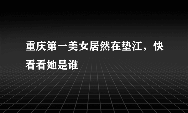 重庆第一美女居然在垫江，快看看她是谁